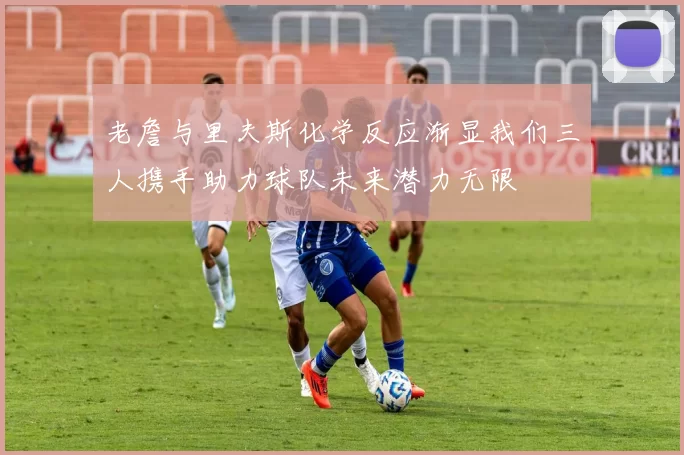 老詹与里夫斯化学反应渐显我们三人携手助力球队未来潜力无限