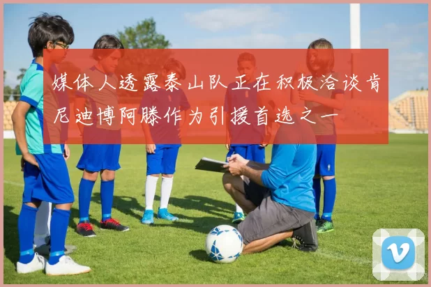 媒体人透露泰山队正在积极洽谈肯尼迪博阿滕作为引援首选之一