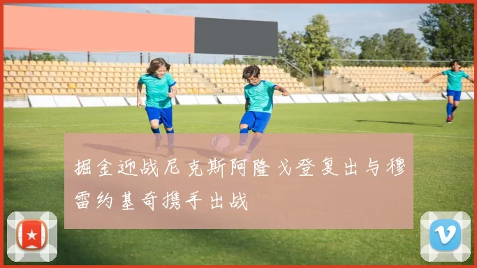 掘金迎战尼克斯阿隆戈登复出与穆雷约基奇携手出战