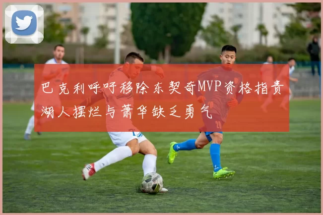 巴克利呼吁移除东契奇MVP资格指责湖人摆烂与萧华缺乏勇气