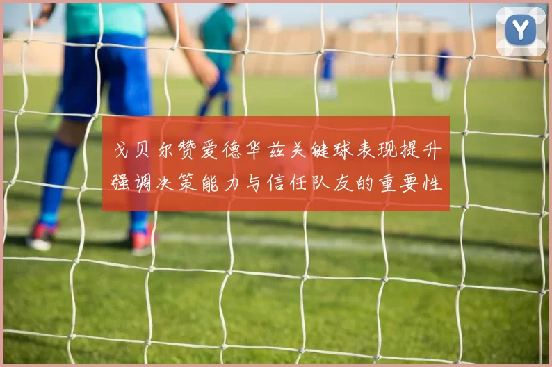 戈贝尔赞爱德华兹关键球表现提升强调决策能力与信任队友的重要性