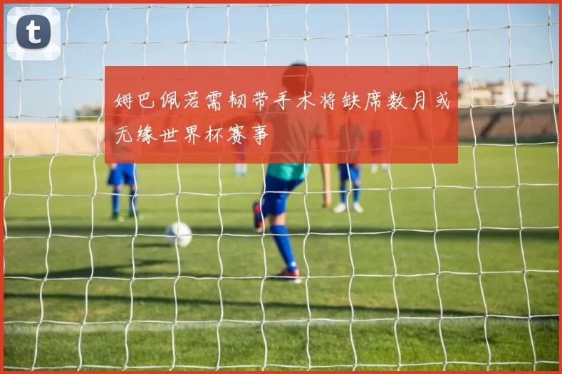姆巴佩若需韧带手术将缺席数月或无缘世界杯赛事