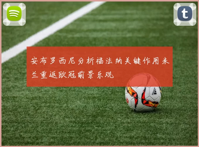 安布罗西尼分析福法纳关键作用米兰重返欧冠前景乐观
