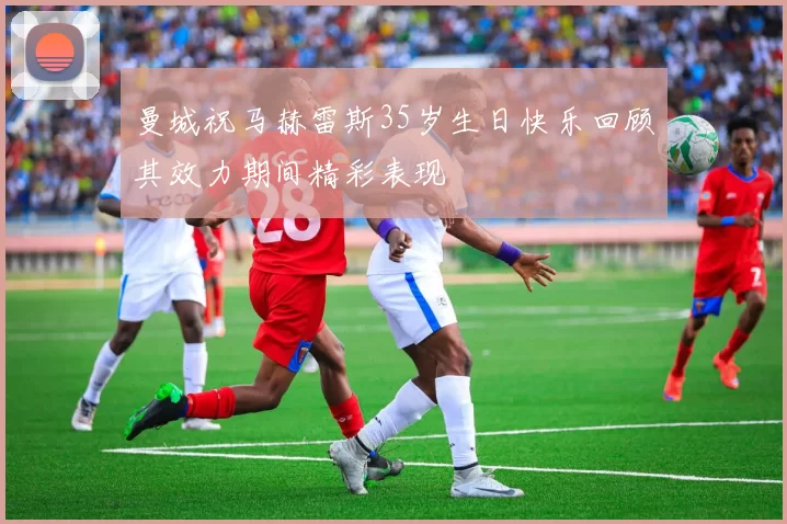 曼城祝马赫雷斯35岁生日快乐回顾其效力期间精彩表现