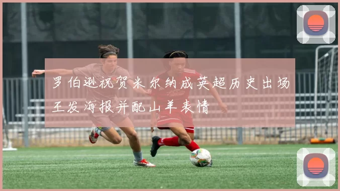 罗伯逊祝贺米尔纳成英超历史出场王发海报并配山羊表情