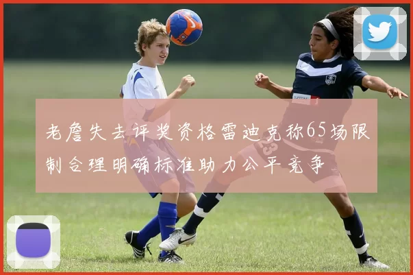 老詹失去评奖资格雷迪克称65场限制合理明确标准助力公平竞争