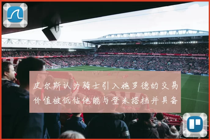 皮尔斯认为骑士引入施罗德的交易价值被低估他能与登米搭档并具备防守能力