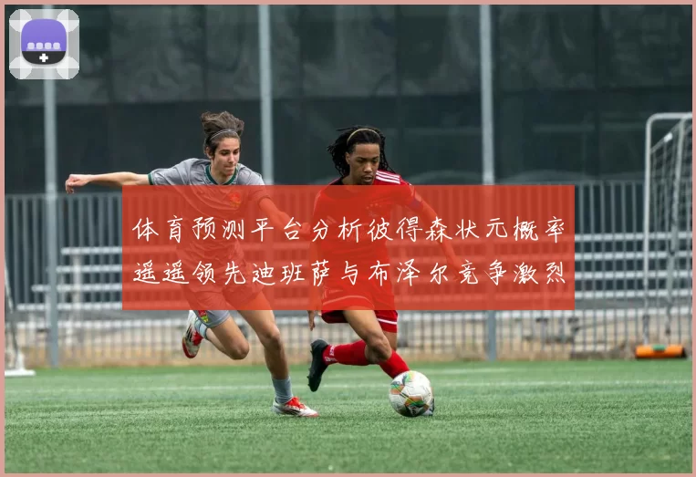 体育预测平台分析彼得森状元概率遥遥领先迪班萨与布泽尔竞争激烈