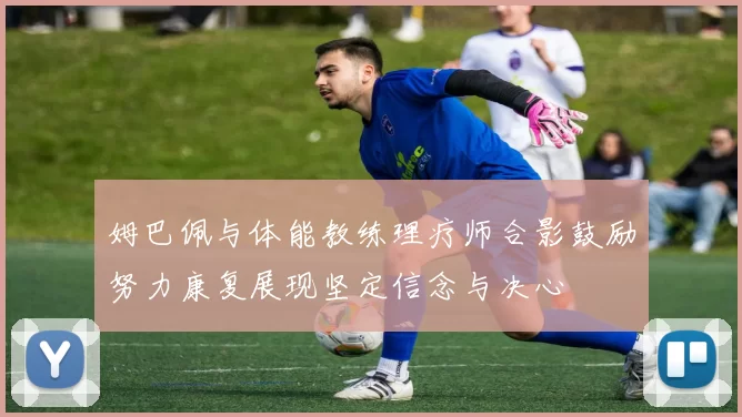 姆巴佩与体能教练理疗师合影鼓励努力康复展现坚定信念与决心
