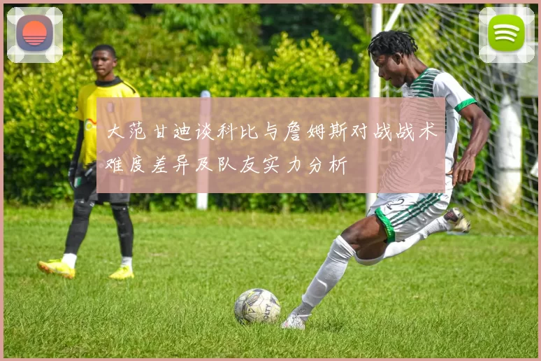 大范甘迪谈科比与詹姆斯对战战术难度差异及队友实力分析
