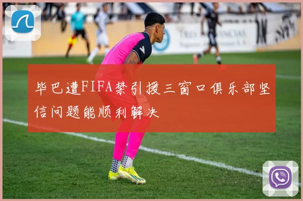 毕巴遭FIFA禁引援三窗口俱乐部坚信问题能顺利解决