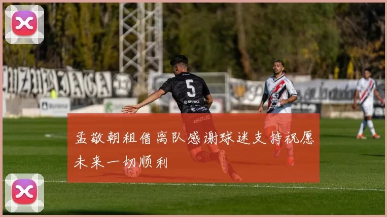 孟敬朝租借离队感谢球迷支持祝愿未来一切顺利