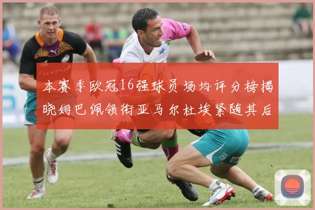 本赛季欧冠16强球员场均评分榜揭晓姆巴佩领衔亚马尔杜埃紧随其后