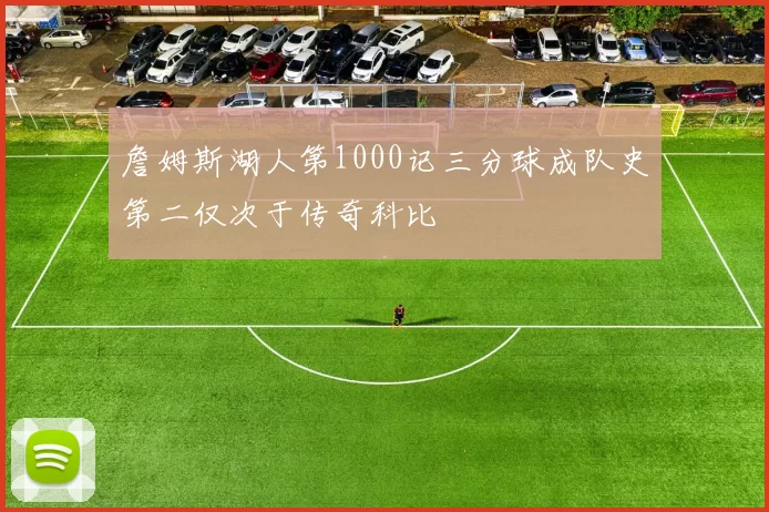 詹姆斯湖人第1000记三分球成队史第二仅次于传奇科比