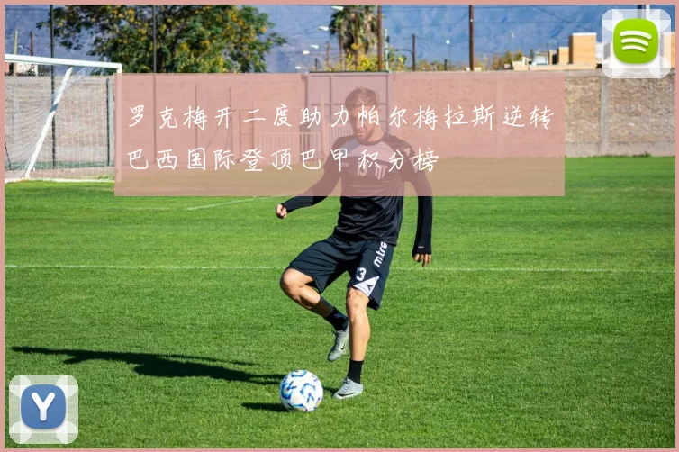 罗克梅开二度助力帕尔梅拉斯逆转巴西国际登顶巴甲积分榜
