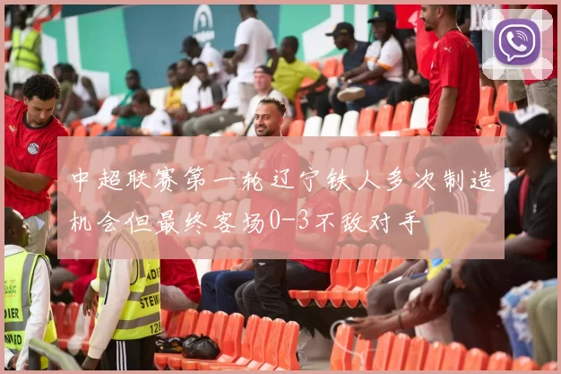 中超联赛第一轮辽宁铁人多次制造机会但最终客场0-3不敌对手