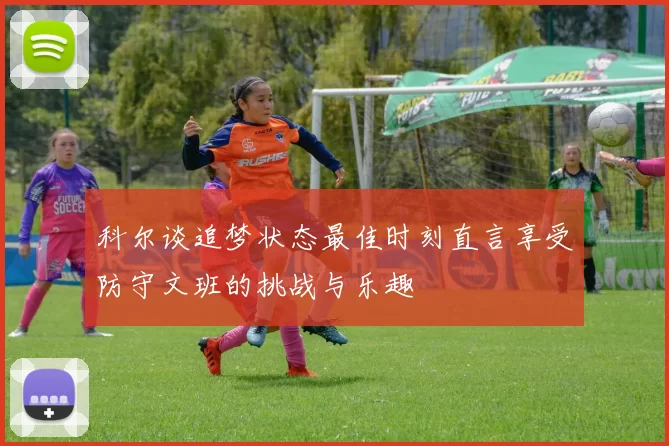 科尔谈追梦状态最佳时刻直言享受防守文班的挑战与乐趣