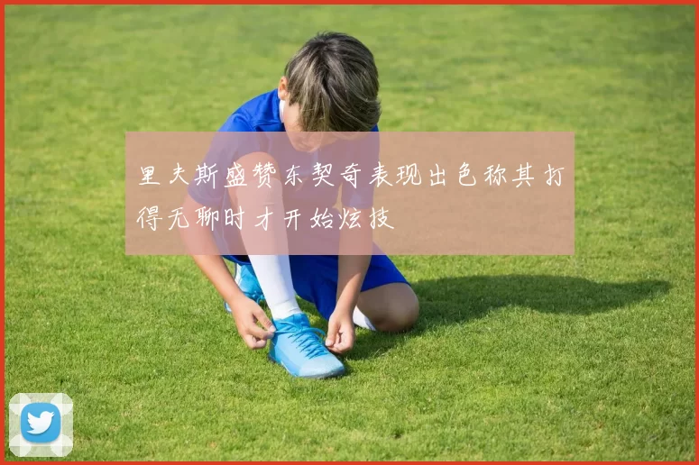 里夫斯盛赞东契奇表现出色称其打得无聊时才开始炫技