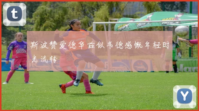 斯波赞爱德华兹似韦德感慨年轻时光流转
