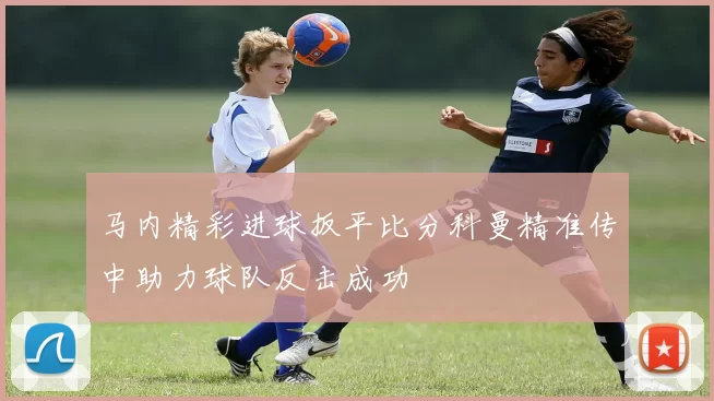 马内精彩进球扳平比分科曼精准传中助力球队反击成功