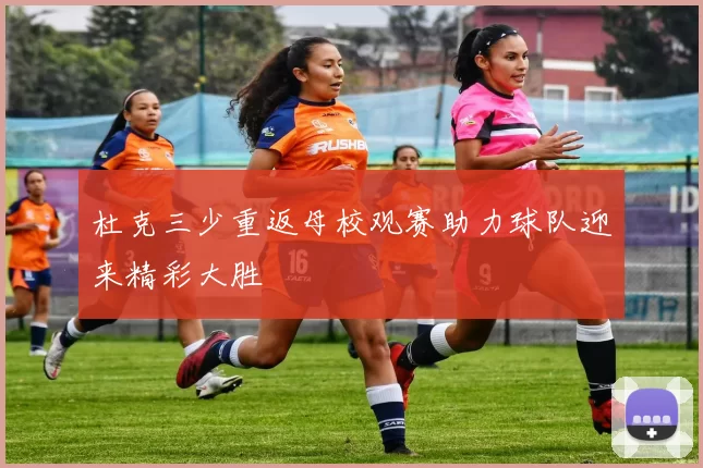 杜克三少重返母校观赛助力球队迎来精彩大胜