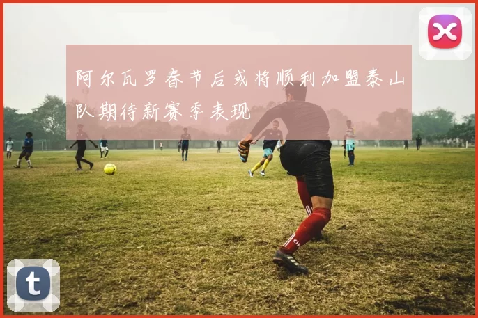 阿尔瓦罗春节后或将顺利加盟泰山队期待新赛季表现
