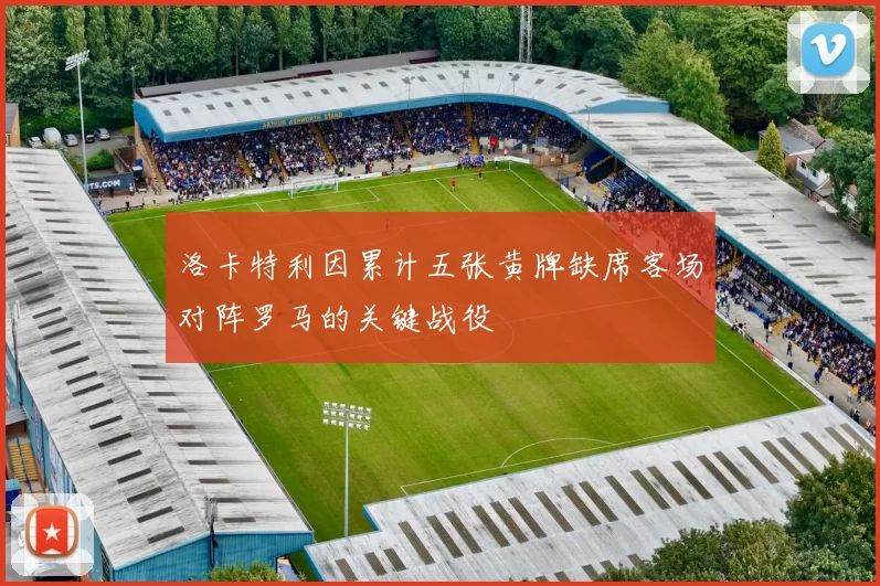 洛卡特利因累计五张黄牌缺席客场对阵罗马的关键战役