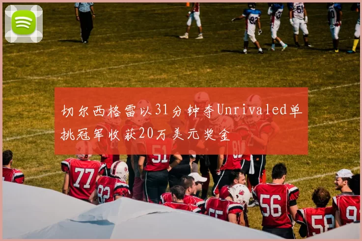 切尔西格雷以31分钟夺Unrivaled单挑冠军收获20万美元奖金