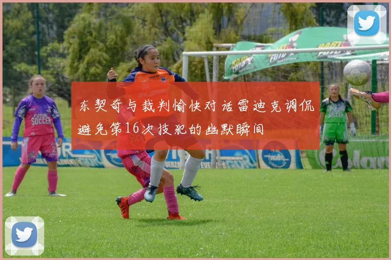 东契奇与裁判愉快对话雷迪克调侃避免第16次技犯的幽默瞬间