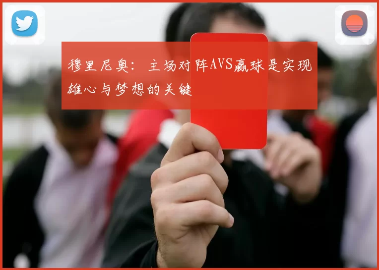 穆里尼奥：主场对阵AVS赢球是实现雄心与梦想的关键