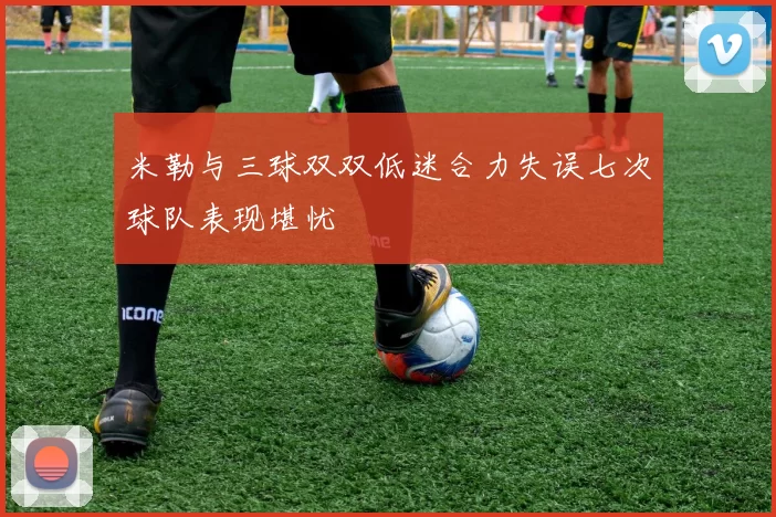 米勒与三球双双低迷合力失误七次球队表现堪忧