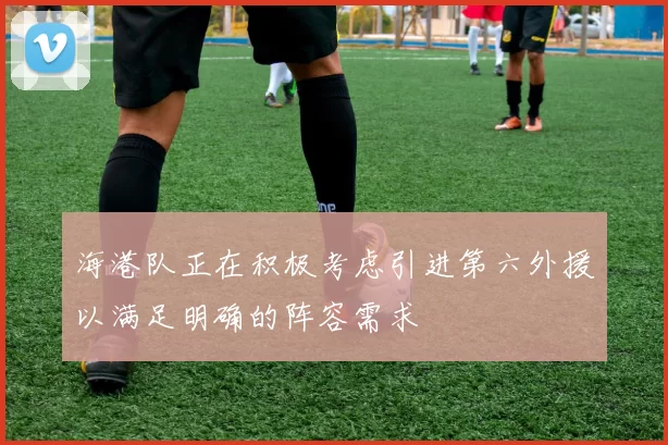 海港队正在积极考虑引进第六外援以满足明确的阵容需求