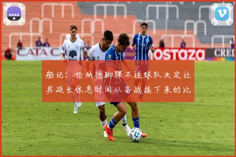 船记：伦纳德脚踝不适球队决定让其延长休息时间以备战接下来的比赛