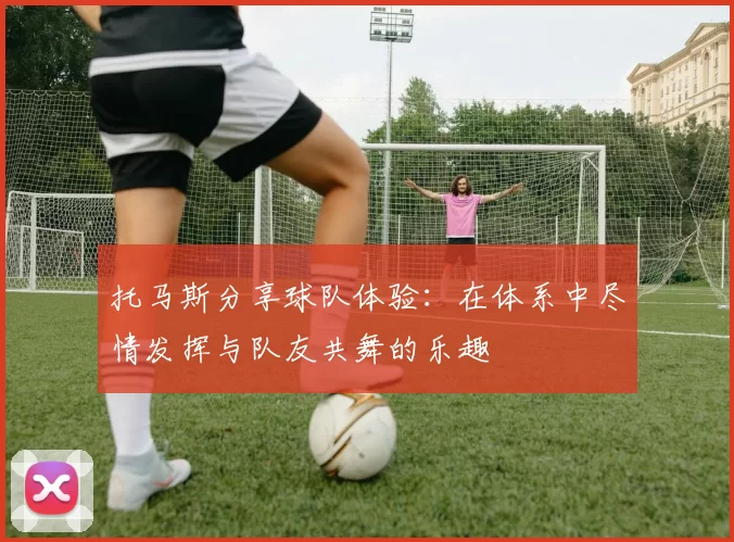 托马斯分享球队体验：在体系中尽情发挥与队友共舞的乐趣
