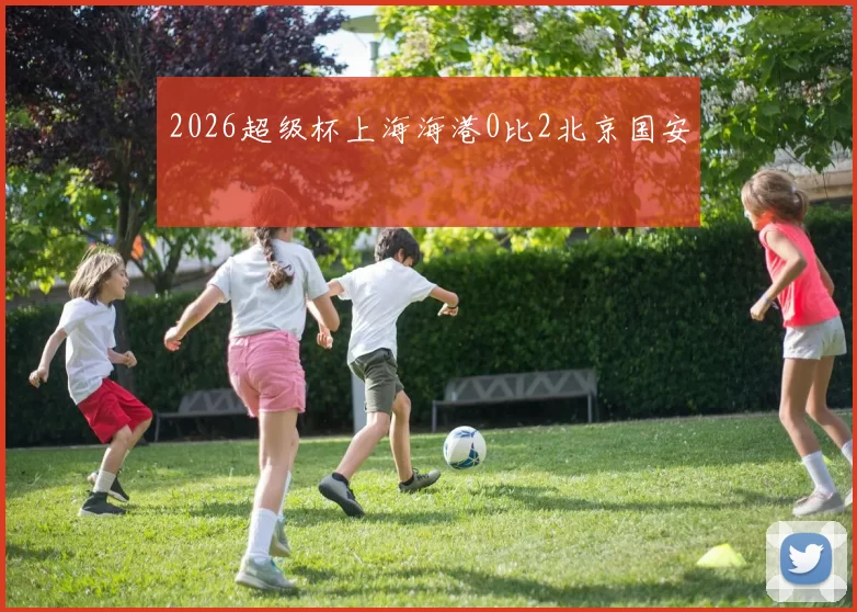2026超级杯上海海港0比2北京国安