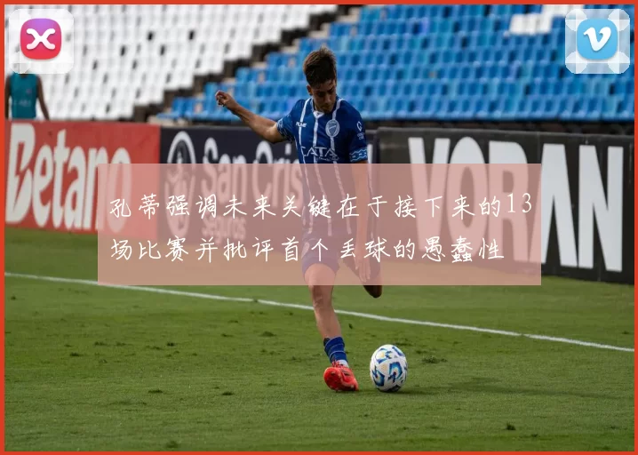 孔蒂强调未来关键在于接下来的13场比赛并批评首个丢球的愚蠢性