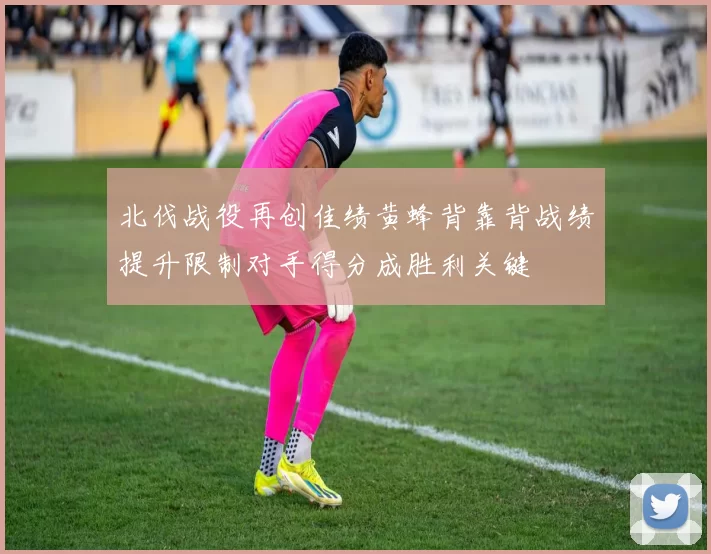 北伐战役再创佳绩黄蜂背靠背战绩提升限制对手得分成胜利关键