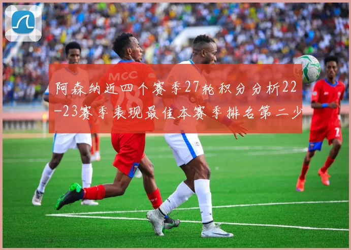 阿森纳近四个赛季27轮积分分析22-23赛季表现最佳本赛季排名第二少